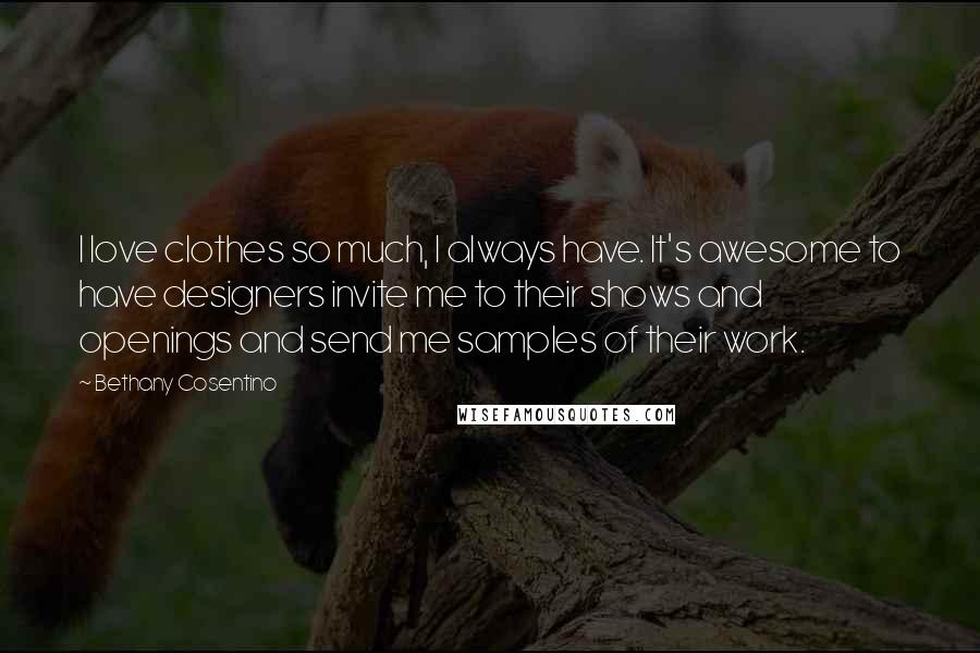 Bethany Cosentino Quotes: I love clothes so much, I always have. It's awesome to have designers invite me to their shows and openings and send me samples of their work.