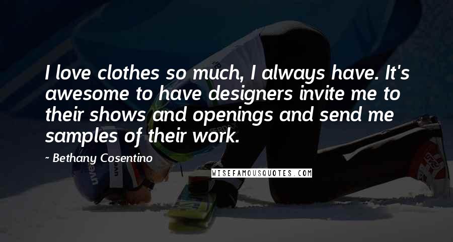 Bethany Cosentino Quotes: I love clothes so much, I always have. It's awesome to have designers invite me to their shows and openings and send me samples of their work.