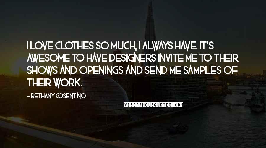 Bethany Cosentino Quotes: I love clothes so much, I always have. It's awesome to have designers invite me to their shows and openings and send me samples of their work.