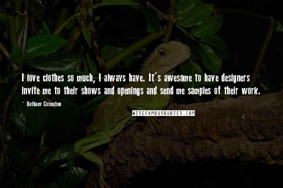 Bethany Cosentino Quotes: I love clothes so much, I always have. It's awesome to have designers invite me to their shows and openings and send me samples of their work.