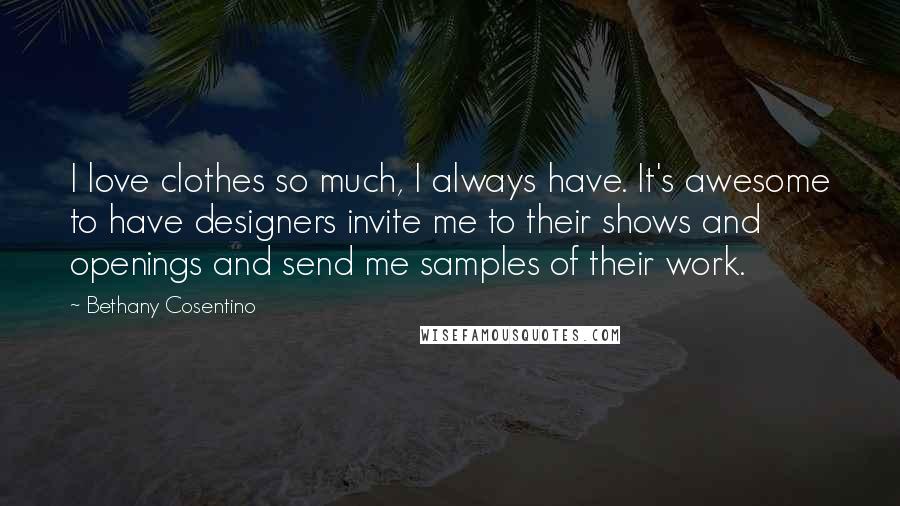 Bethany Cosentino Quotes: I love clothes so much, I always have. It's awesome to have designers invite me to their shows and openings and send me samples of their work.