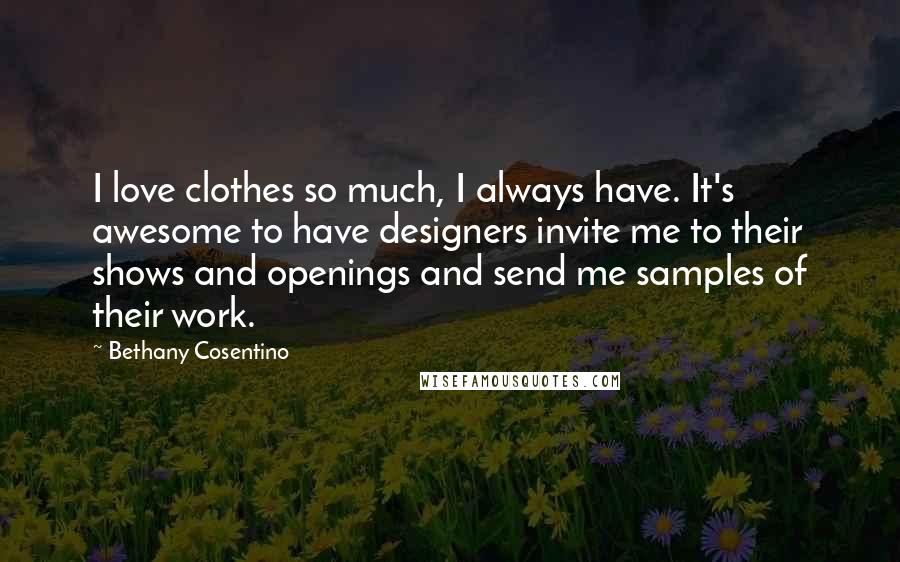 Bethany Cosentino Quotes: I love clothes so much, I always have. It's awesome to have designers invite me to their shows and openings and send me samples of their work.