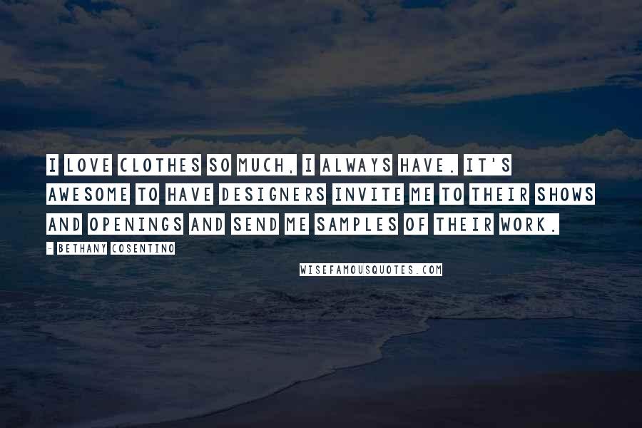 Bethany Cosentino Quotes: I love clothes so much, I always have. It's awesome to have designers invite me to their shows and openings and send me samples of their work.