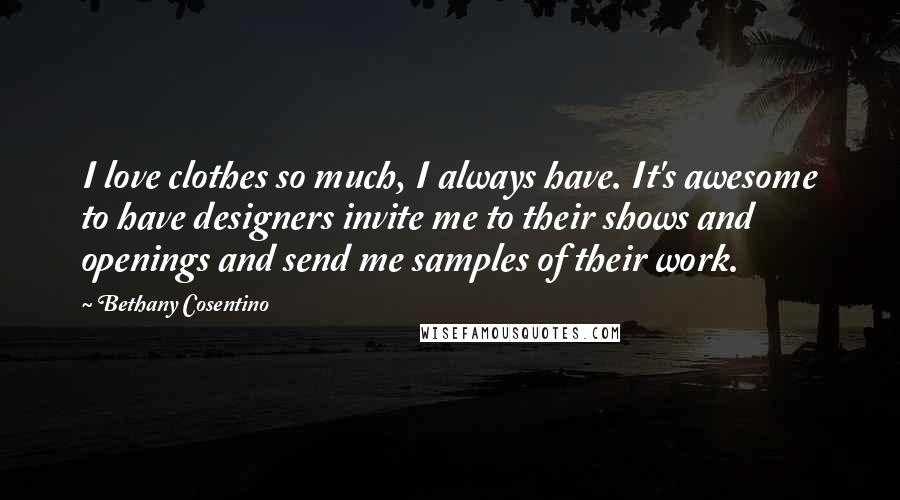 Bethany Cosentino Quotes: I love clothes so much, I always have. It's awesome to have designers invite me to their shows and openings and send me samples of their work.