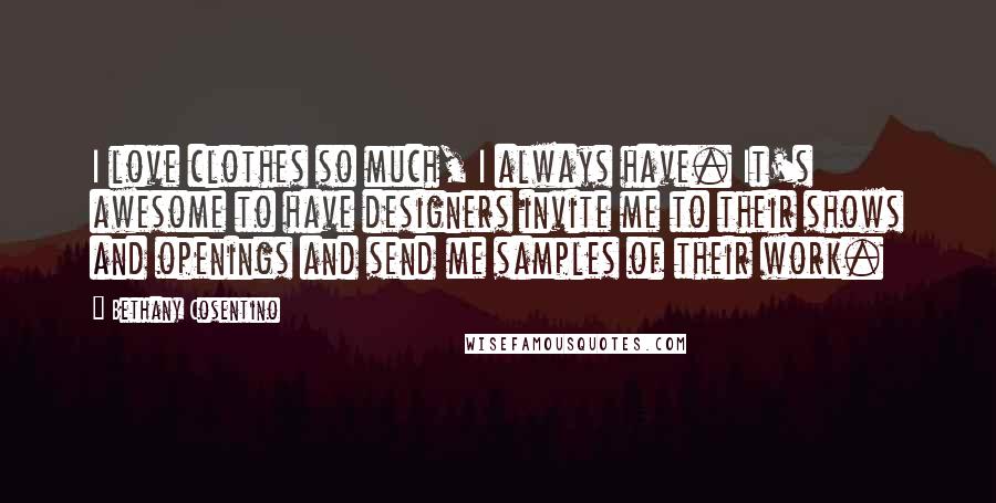 Bethany Cosentino Quotes: I love clothes so much, I always have. It's awesome to have designers invite me to their shows and openings and send me samples of their work.