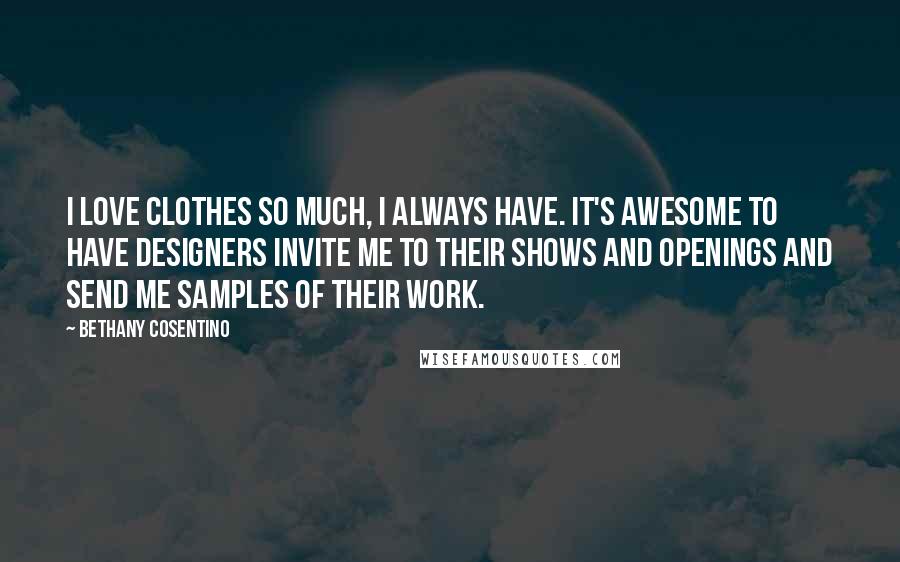 Bethany Cosentino Quotes: I love clothes so much, I always have. It's awesome to have designers invite me to their shows and openings and send me samples of their work.