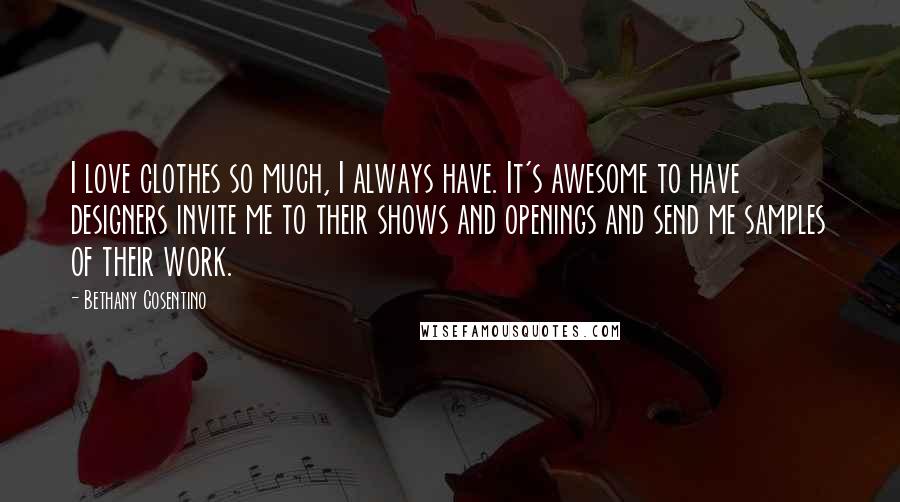 Bethany Cosentino Quotes: I love clothes so much, I always have. It's awesome to have designers invite me to their shows and openings and send me samples of their work.