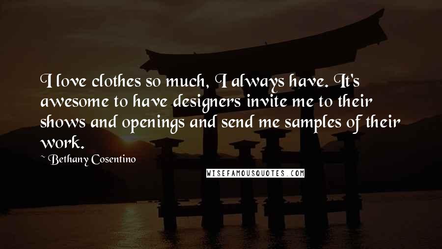 Bethany Cosentino Quotes: I love clothes so much, I always have. It's awesome to have designers invite me to their shows and openings and send me samples of their work.