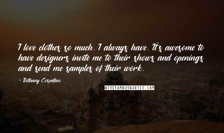 Bethany Cosentino Quotes: I love clothes so much, I always have. It's awesome to have designers invite me to their shows and openings and send me samples of their work.