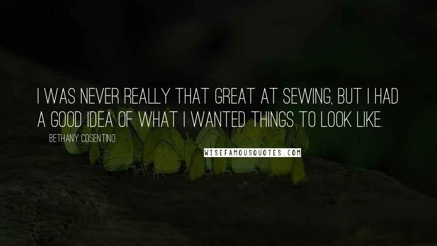 Bethany Cosentino Quotes: I was never really that great at sewing, but I had a good idea of what I wanted things to look like.