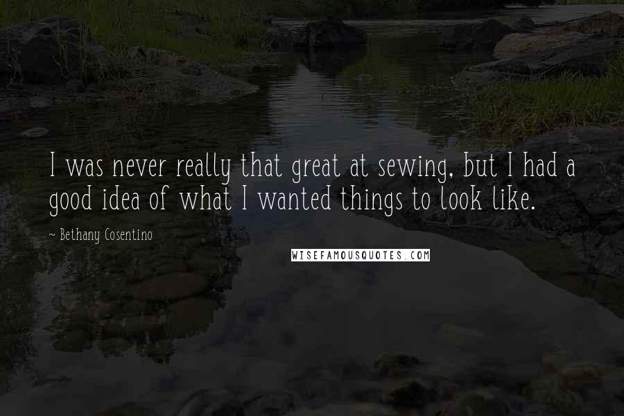 Bethany Cosentino Quotes: I was never really that great at sewing, but I had a good idea of what I wanted things to look like.