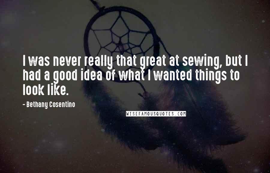 Bethany Cosentino Quotes: I was never really that great at sewing, but I had a good idea of what I wanted things to look like.