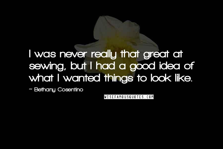Bethany Cosentino Quotes: I was never really that great at sewing, but I had a good idea of what I wanted things to look like.
