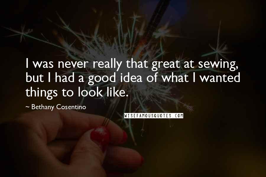 Bethany Cosentino Quotes: I was never really that great at sewing, but I had a good idea of what I wanted things to look like.