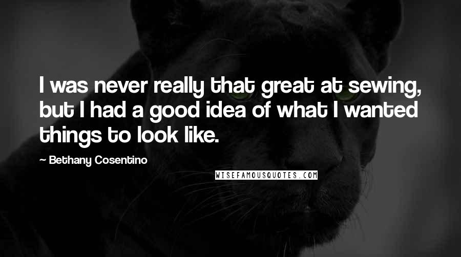 Bethany Cosentino Quotes: I was never really that great at sewing, but I had a good idea of what I wanted things to look like.