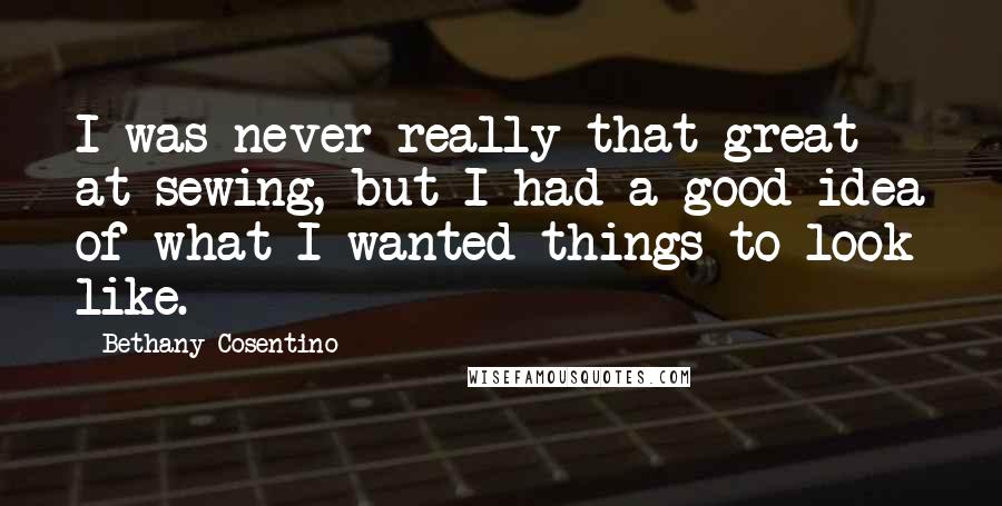 Bethany Cosentino Quotes: I was never really that great at sewing, but I had a good idea of what I wanted things to look like.