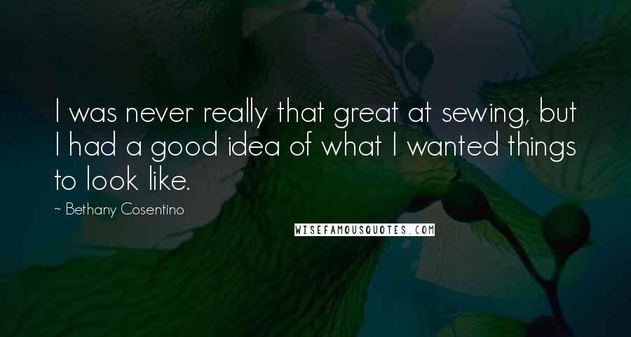 Bethany Cosentino Quotes: I was never really that great at sewing, but I had a good idea of what I wanted things to look like.