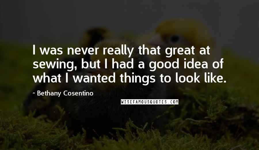 Bethany Cosentino Quotes: I was never really that great at sewing, but I had a good idea of what I wanted things to look like.