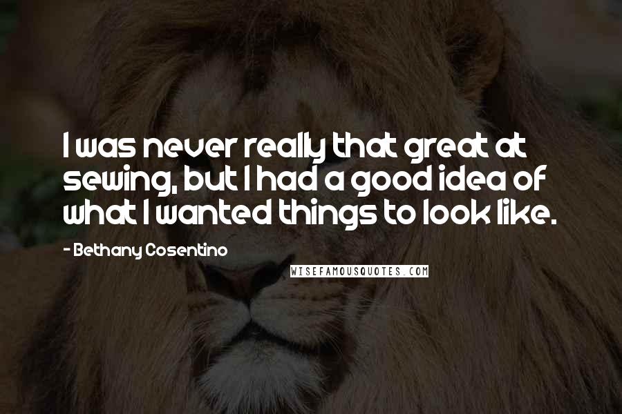 Bethany Cosentino Quotes: I was never really that great at sewing, but I had a good idea of what I wanted things to look like.