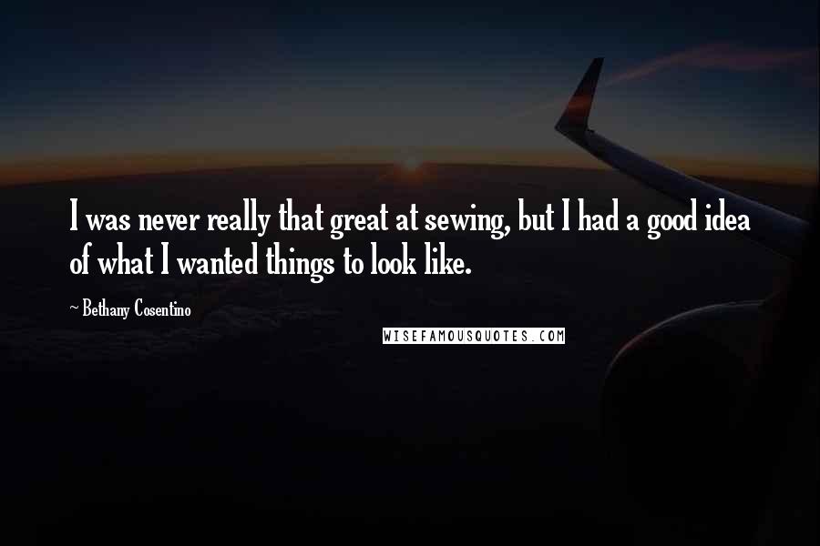 Bethany Cosentino Quotes: I was never really that great at sewing, but I had a good idea of what I wanted things to look like.