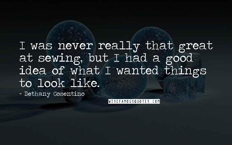 Bethany Cosentino Quotes: I was never really that great at sewing, but I had a good idea of what I wanted things to look like.