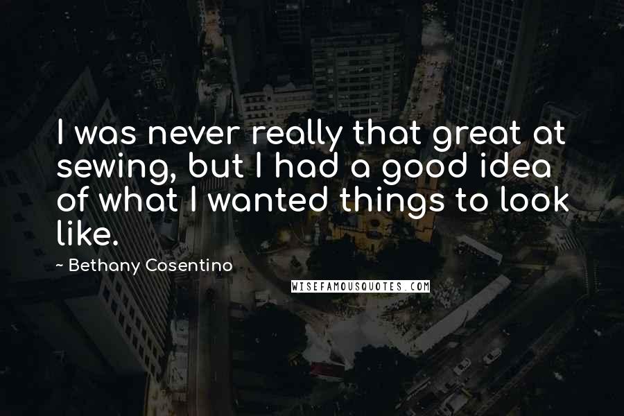 Bethany Cosentino Quotes: I was never really that great at sewing, but I had a good idea of what I wanted things to look like.