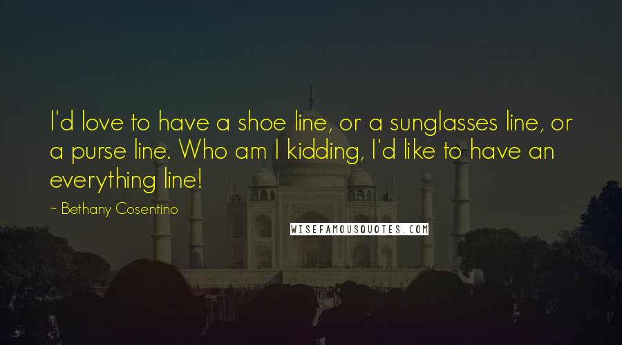 Bethany Cosentino Quotes: I'd love to have a shoe line, or a sunglasses line, or a purse line. Who am I kidding, I'd like to have an everything line!