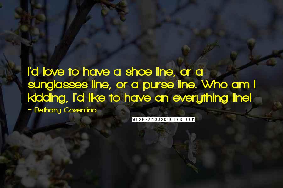 Bethany Cosentino Quotes: I'd love to have a shoe line, or a sunglasses line, or a purse line. Who am I kidding, I'd like to have an everything line!