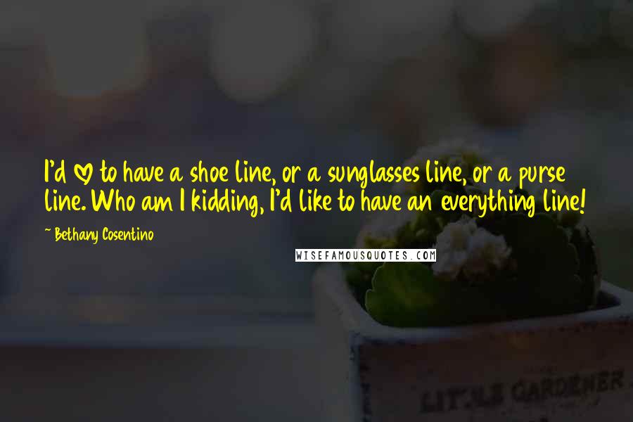 Bethany Cosentino Quotes: I'd love to have a shoe line, or a sunglasses line, or a purse line. Who am I kidding, I'd like to have an everything line!