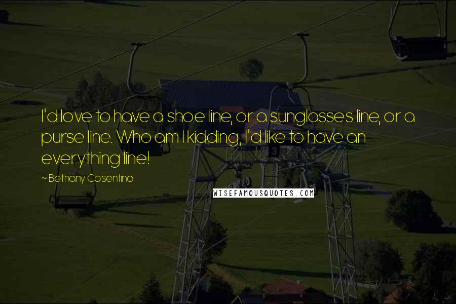 Bethany Cosentino Quotes: I'd love to have a shoe line, or a sunglasses line, or a purse line. Who am I kidding, I'd like to have an everything line!