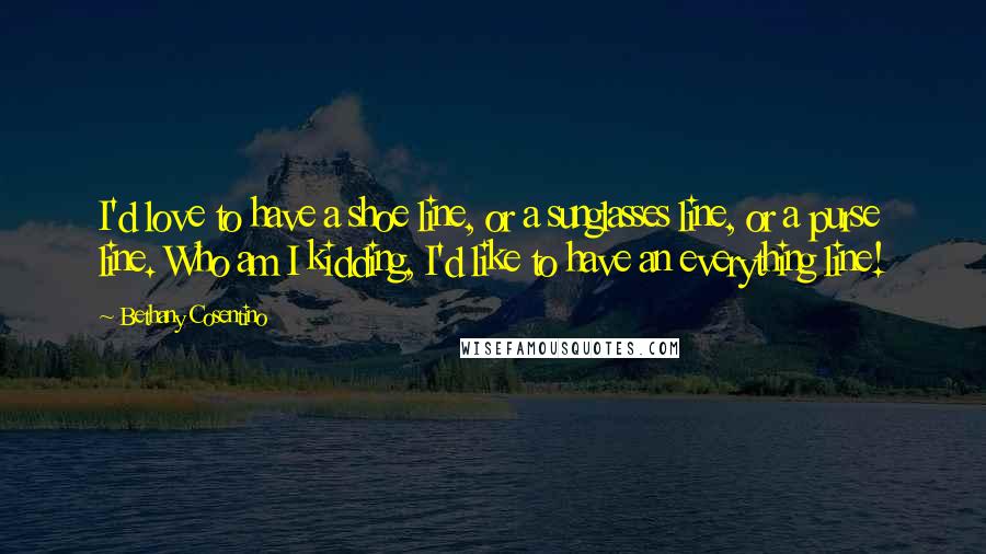 Bethany Cosentino Quotes: I'd love to have a shoe line, or a sunglasses line, or a purse line. Who am I kidding, I'd like to have an everything line!