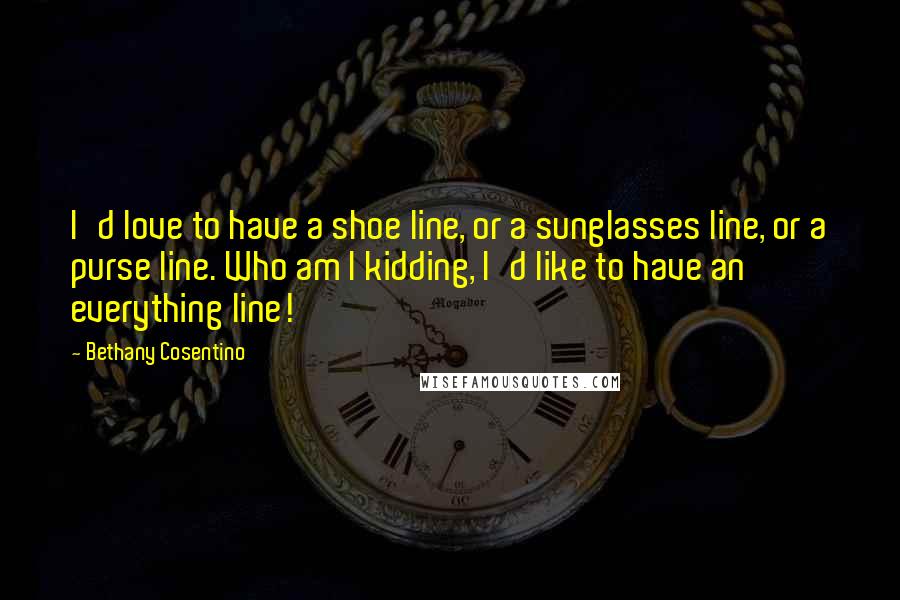 Bethany Cosentino Quotes: I'd love to have a shoe line, or a sunglasses line, or a purse line. Who am I kidding, I'd like to have an everything line!