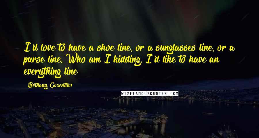 Bethany Cosentino Quotes: I'd love to have a shoe line, or a sunglasses line, or a purse line. Who am I kidding, I'd like to have an everything line!