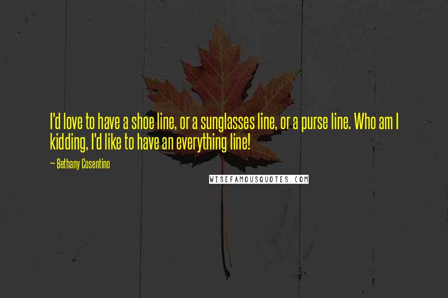 Bethany Cosentino Quotes: I'd love to have a shoe line, or a sunglasses line, or a purse line. Who am I kidding, I'd like to have an everything line!