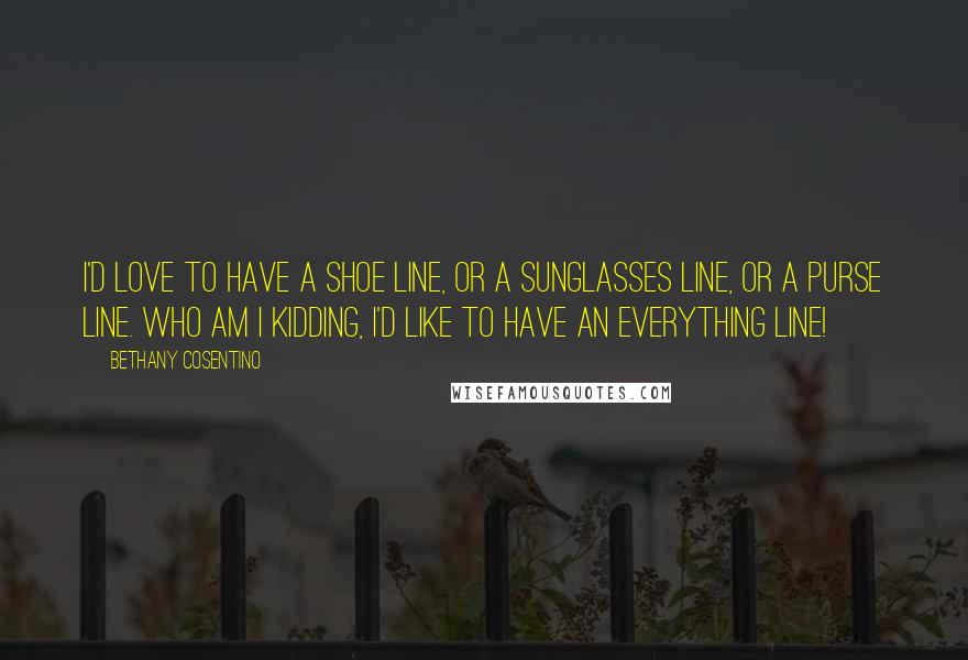 Bethany Cosentino Quotes: I'd love to have a shoe line, or a sunglasses line, or a purse line. Who am I kidding, I'd like to have an everything line!