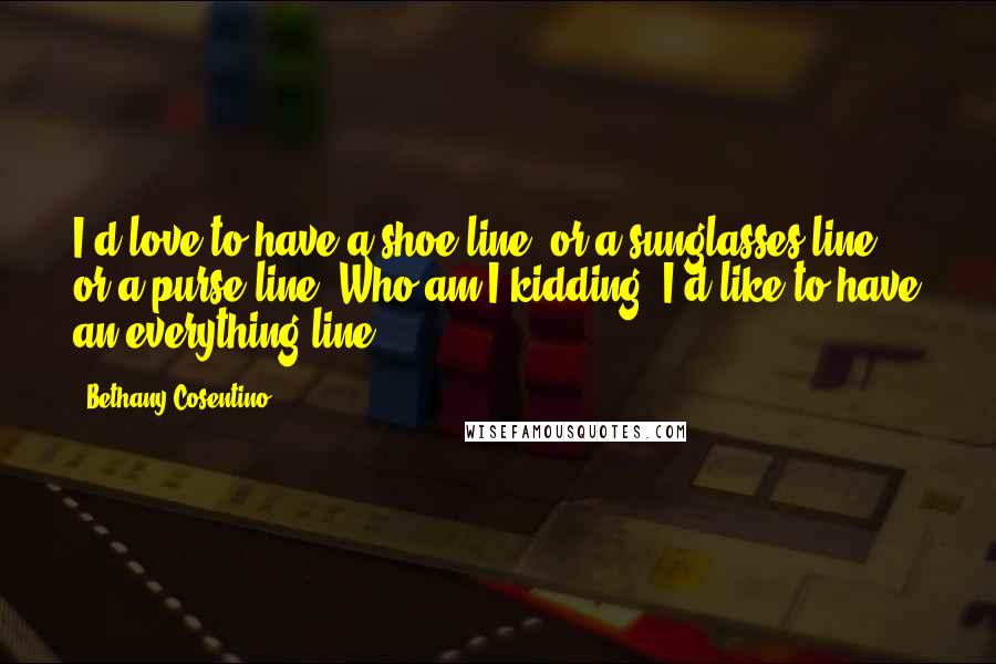 Bethany Cosentino Quotes: I'd love to have a shoe line, or a sunglasses line, or a purse line. Who am I kidding, I'd like to have an everything line!