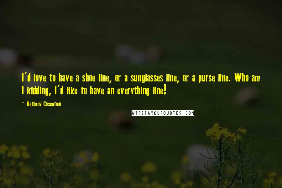 Bethany Cosentino Quotes: I'd love to have a shoe line, or a sunglasses line, or a purse line. Who am I kidding, I'd like to have an everything line!