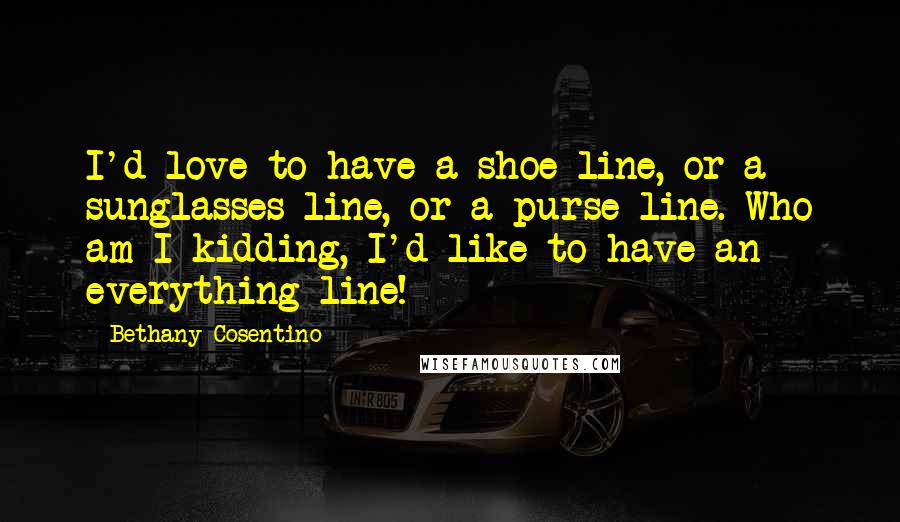 Bethany Cosentino Quotes: I'd love to have a shoe line, or a sunglasses line, or a purse line. Who am I kidding, I'd like to have an everything line!