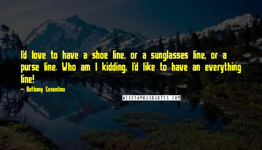 Bethany Cosentino Quotes: I'd love to have a shoe line, or a sunglasses line, or a purse line. Who am I kidding, I'd like to have an everything line!