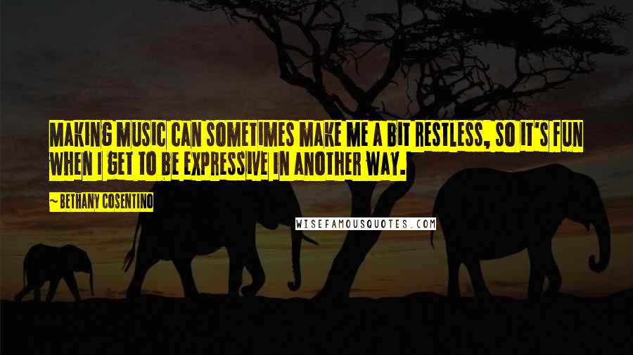 Bethany Cosentino Quotes: Making music can sometimes make me a bit restless, so it's fun when I get to be expressive in another way.