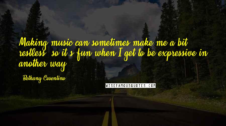 Bethany Cosentino Quotes: Making music can sometimes make me a bit restless, so it's fun when I get to be expressive in another way.