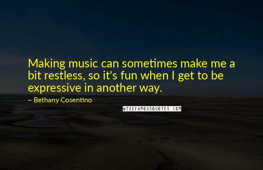 Bethany Cosentino Quotes: Making music can sometimes make me a bit restless, so it's fun when I get to be expressive in another way.