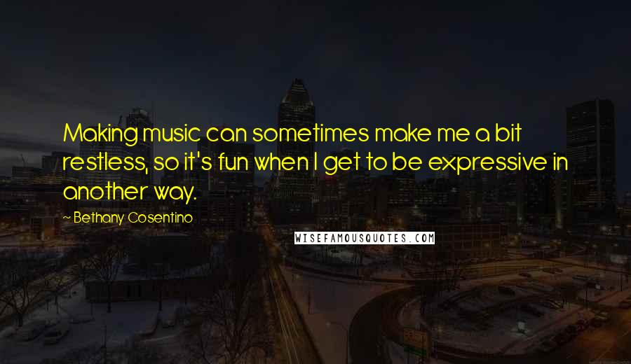 Bethany Cosentino Quotes: Making music can sometimes make me a bit restless, so it's fun when I get to be expressive in another way.