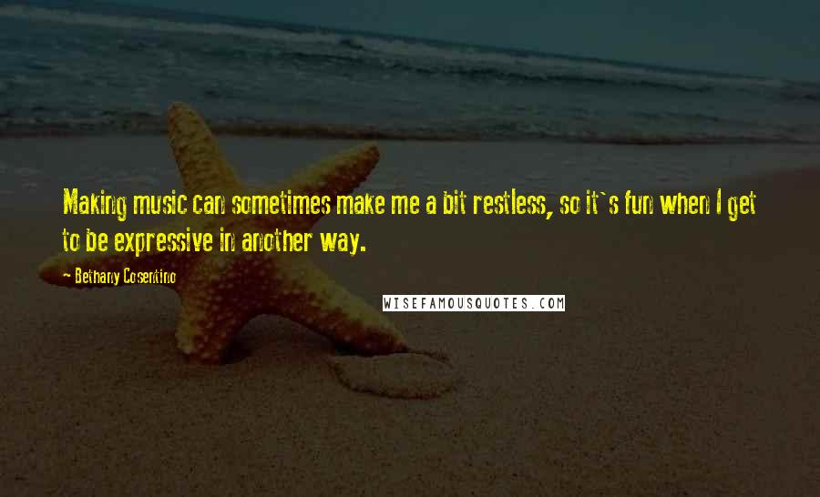 Bethany Cosentino Quotes: Making music can sometimes make me a bit restless, so it's fun when I get to be expressive in another way.