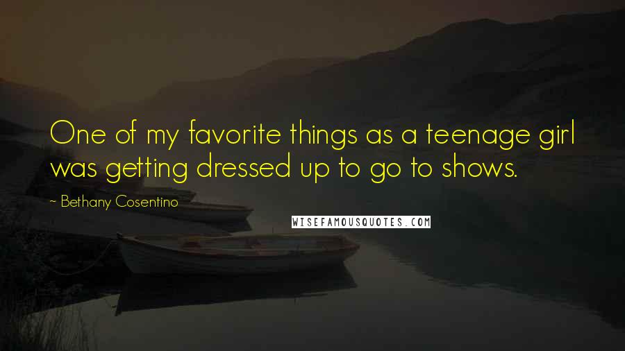 Bethany Cosentino Quotes: One of my favorite things as a teenage girl was getting dressed up to go to shows.