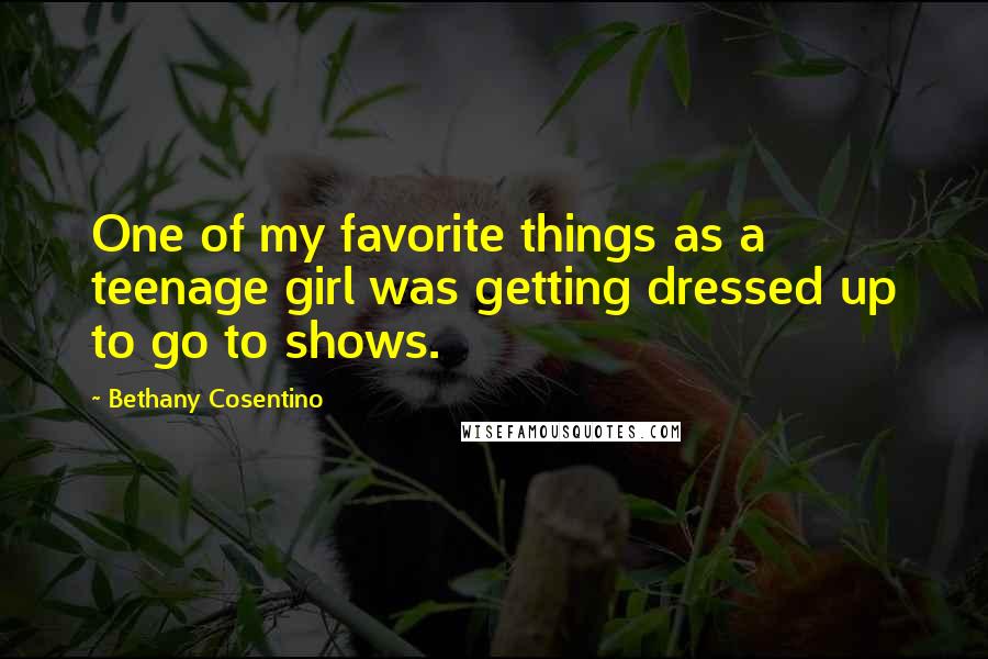 Bethany Cosentino Quotes: One of my favorite things as a teenage girl was getting dressed up to go to shows.
