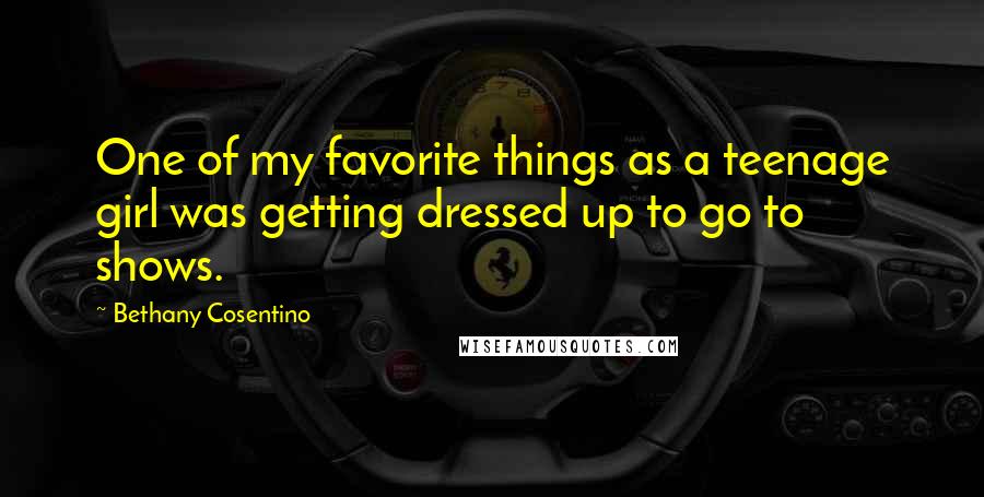 Bethany Cosentino Quotes: One of my favorite things as a teenage girl was getting dressed up to go to shows.