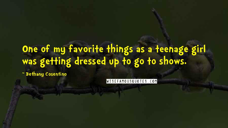 Bethany Cosentino Quotes: One of my favorite things as a teenage girl was getting dressed up to go to shows.