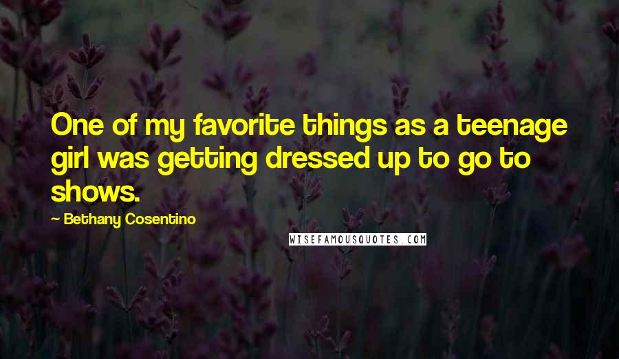 Bethany Cosentino Quotes: One of my favorite things as a teenage girl was getting dressed up to go to shows.