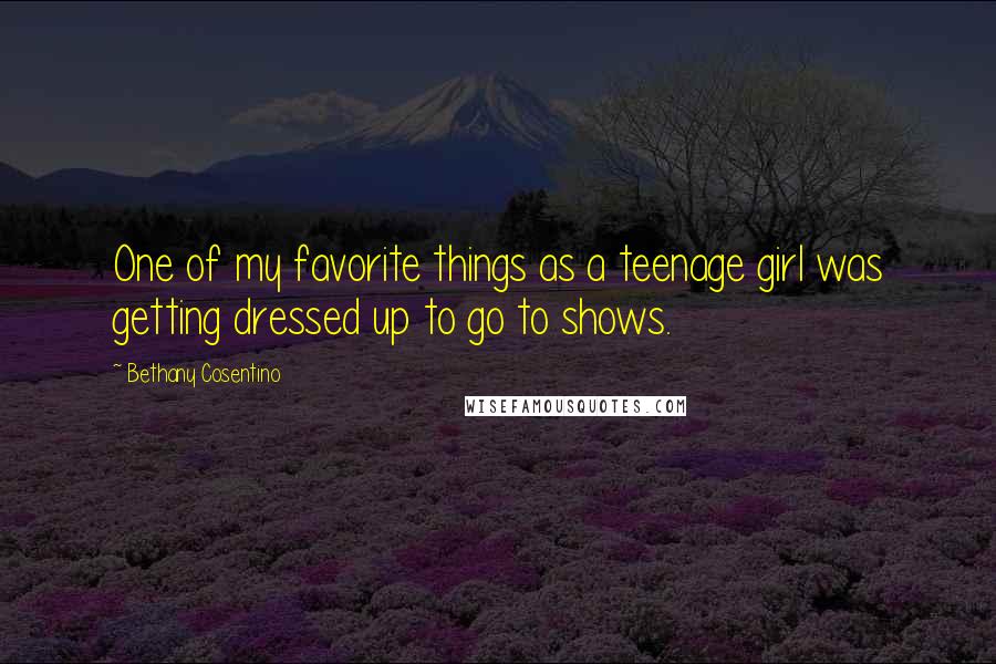 Bethany Cosentino Quotes: One of my favorite things as a teenage girl was getting dressed up to go to shows.